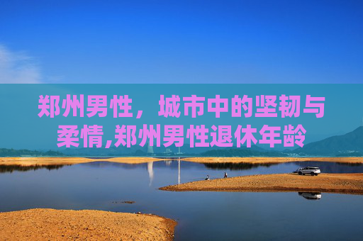郑州男性，城市中的坚韧与柔情,郑州男性退休年龄