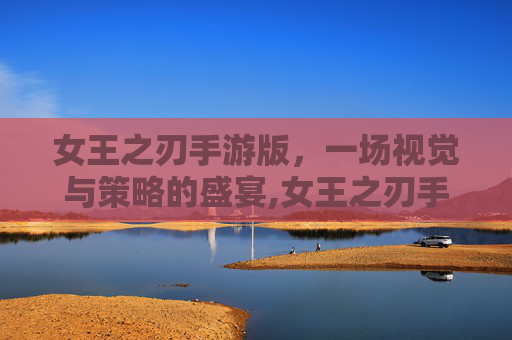 女王之刃手游版，一场视觉与策略的盛宴,女王之刃手游版官网