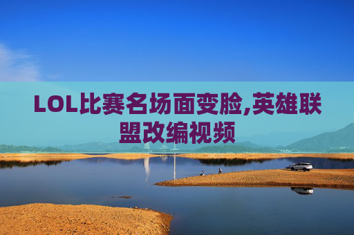 LOL比赛名场面变脸,英雄联盟改编视频