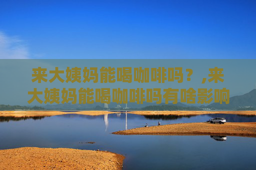来大姨妈能喝咖啡吗？,来大姨妈能喝咖啡吗有啥影响吗