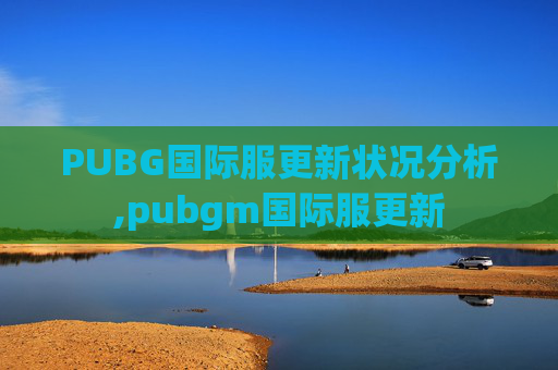 PUBG国际服更新状况分析,pubgm国际服更新