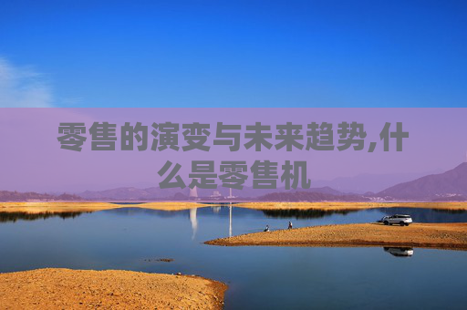 零售的演变与未来趋势,什么是零售机