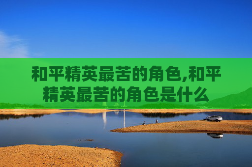 和平精英最苦的角色,和平精英最苦的角色是什么