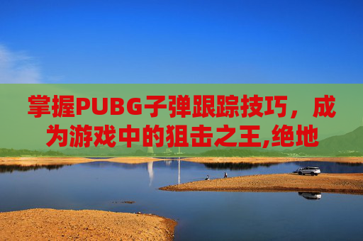 掌握PUBG子弹跟踪技巧，成为游戏中的狙击之王,绝地求生子弹追踪教程