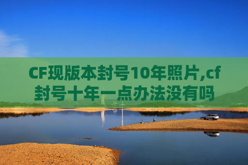 CF现版本封号10年照片,cf封号十年一点办法没有吗