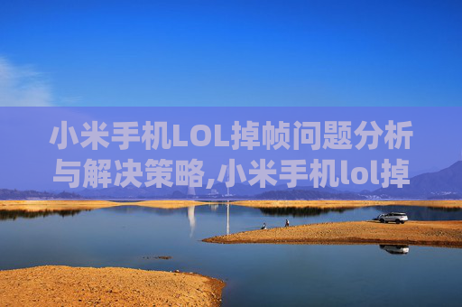 小米手机LOL掉帧问题分析与解决策略,小米手机lol掉帧严重