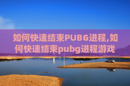 如何快速结束PUBG进程,如何快速结束pubg进程游戏