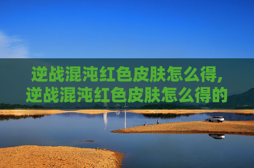 逆战混沌红色皮肤怎么得,逆战混沌红色皮肤怎么得的