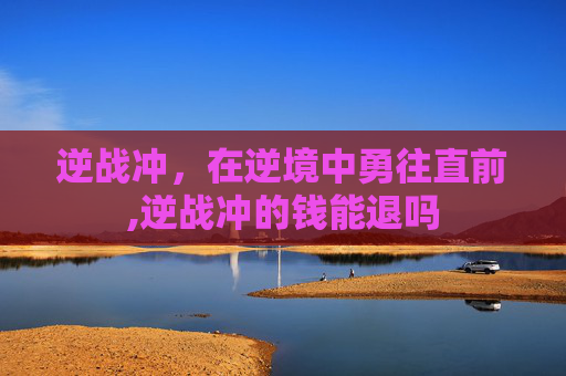 逆战冲，在逆境中勇往直前,逆战冲的钱能退吗