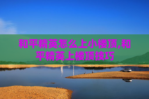 和平精英怎么上小楼顶,和平精英上楼顶技巧