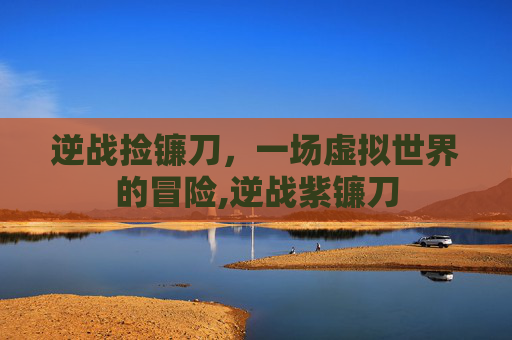 逆战捡镰刀，一场虚拟世界的冒险,逆战紫镰刀