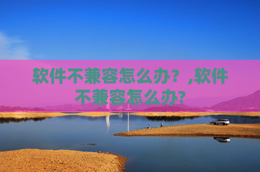 软件不兼容怎么办？,软件不兼容怎么办?