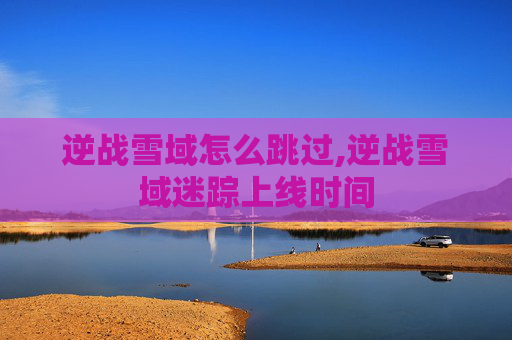 逆战雪域怎么跳过,逆战雪域迷踪上线时间