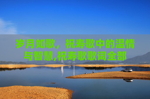 岁月如歌,祝寿歌中的温情与智慧,祝寿歌歌词全部 岁月如歌,祝寿歌中的温情与智慧,祝寿歌歌词全部