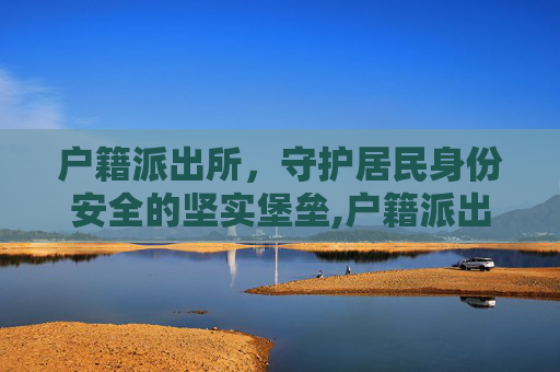 户籍派出所，守护居民身份安全的坚实堡垒,户籍派出所上班时间