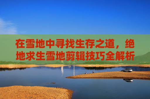 在雪地中寻找生存之道，绝地求生雪地剪辑技巧全解析,被诈骗报案材料怎么写样本