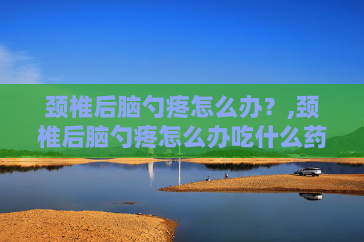 颈椎后脑勺疼怎么办？,颈椎后脑勺疼怎么办吃什么药
