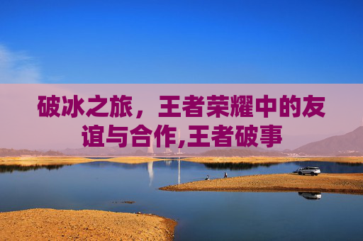 破冰之旅，王者荣耀中的友谊与合作,王者破事