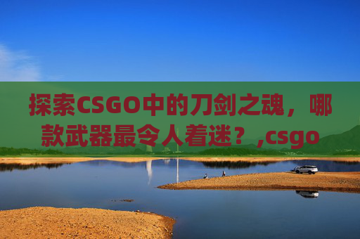 探索CSGO中的刀剑之魂，哪款武器最令人着迷？,csgo刀推荐