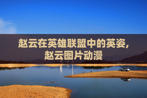 赵云在英雄联盟中的英姿,赵云图片动漫