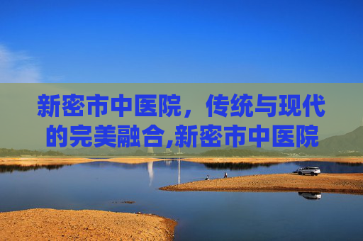新密市中医院，传统与现代的完美融合,新密市中医院上班时间