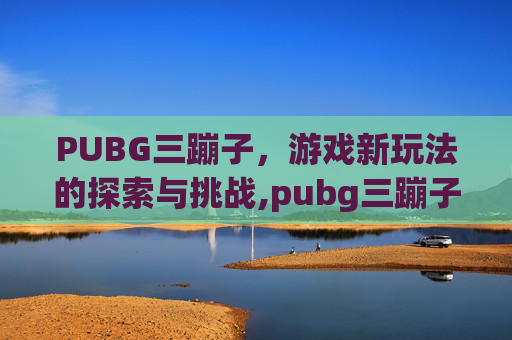 PUBG三蹦子，游戏新玩法的探索与挑战,pubg三蹦子