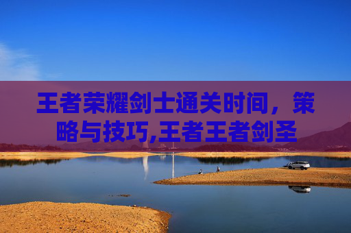 王者荣耀剑士通关时间，策略与技巧,王者王者剑圣