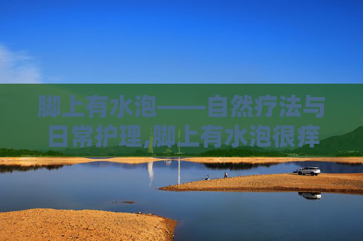 脚上有水泡——自然疗法与日常护理,脚上有水泡很痒怎么办