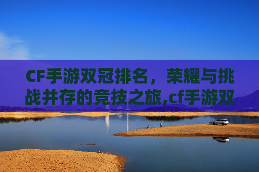 CF手游双冠排名，荣耀与挑战并存的竞技之旅,cf手游双冠排名榜
