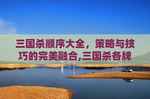 三国杀顺序大全，策略与技巧的完美融合,三国杀各牌介绍