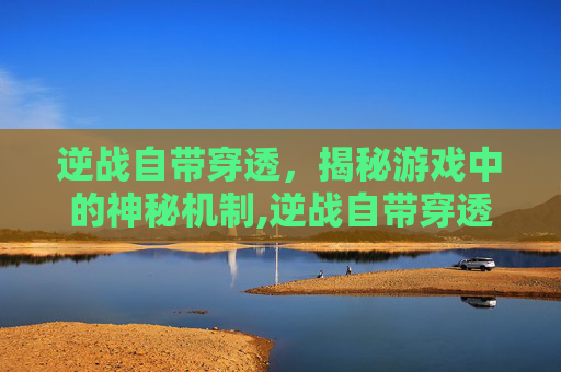 逆战自带穿透，揭秘游戏中的神秘机制,逆战自带穿透怎么设置
