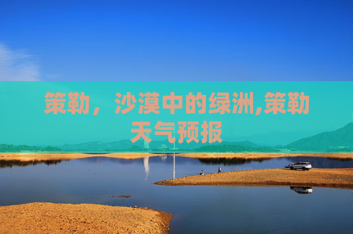 策勒，沙漠中的绿洲,策勒天气预报