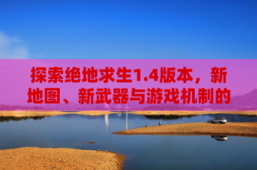 探索绝地求生1.4版本，新地图、新武器与游戏机制的全面升级,PUBG最新款版本