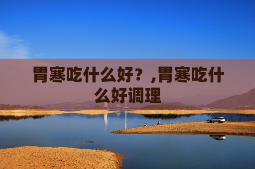 胃寒吃什么好？,胃寒吃什么好调理