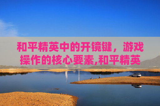 和平精英中的开镜键，游戏操作的核心要素,和平精英什么叫开镜键位