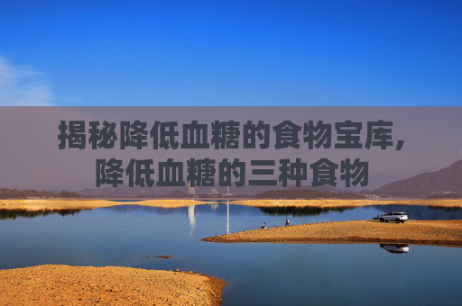 揭秘降低血糖的食物宝库,降低血糖的三种食物