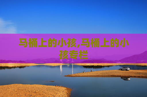 马桶上的小孩,马桶上的小孩专栏 马桶上的小孩,马桶上的小孩专栏