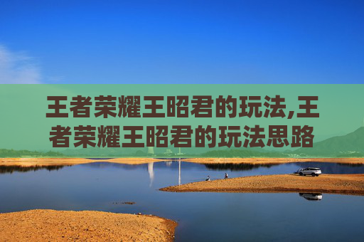 王者荣耀王昭君的玩法,王者荣耀王昭君的玩法思路