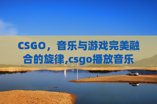 CSGO，音乐与游戏完美融合的旋律,csgo播放音乐