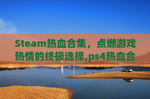 Steam热血合集，点燃游戏热情的终极选择,ps4热血合集