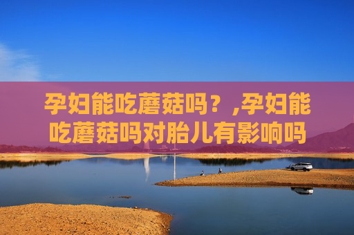 孕妇能吃蘑菇吗？,孕妇能吃蘑菇吗对胎儿有影响吗