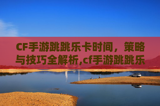 CF手游跳跳乐卡时间，策略与技巧全解析,cf手游跳跳乐奖励列表