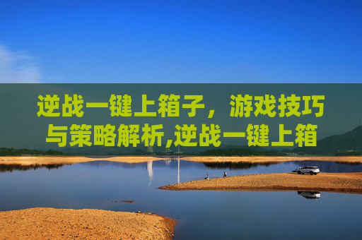 逆战一键上箱子，游戏技巧与策略解析,逆战一键上箱子教程