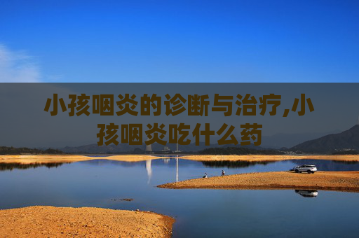 小孩咽炎的诊断与治疗,小孩咽炎吃什么药