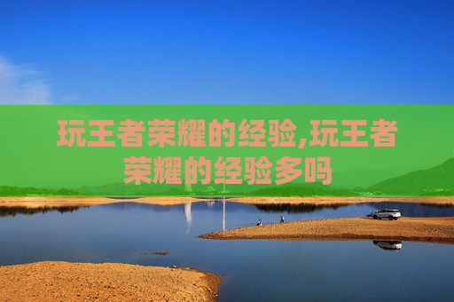 玩王者荣耀的经验,玩王者荣耀的经验多吗