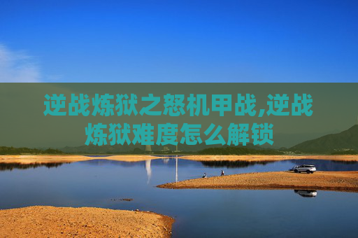 逆战炼狱之怒机甲战,逆战炼狱难度怎么解锁