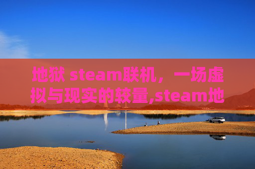 地狱 steam联机，一场虚拟与现实的较量,steam地狱已满怎么联机