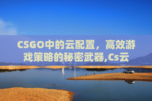 CSGO中的云配置，高效游戏策略的秘密武器,Cs云