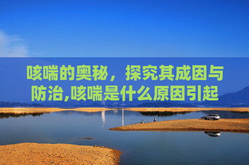 咳喘的奥秘，探究其成因与防治,咳喘是什么原因引起的
