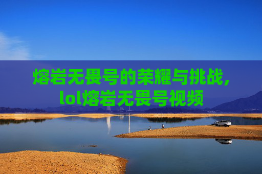 熔岩无畏号的荣耀与挑战,lol熔岩无畏号视频